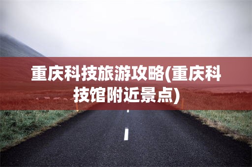 重庆科技旅游攻略(重庆科技馆附近景点)