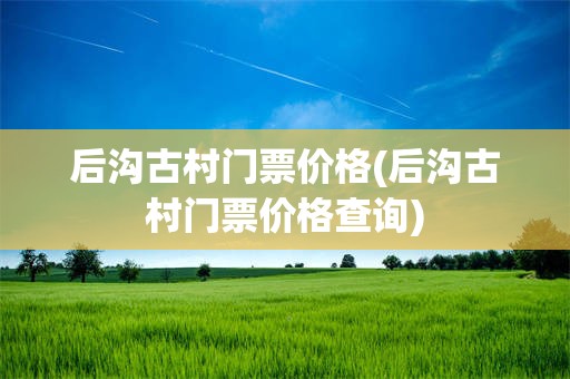后沟古村门票价格(后沟古村门票价格查询)