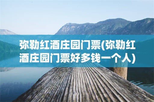 弥勒红酒庄园门票(弥勒红酒庄园门票好多钱一个人)