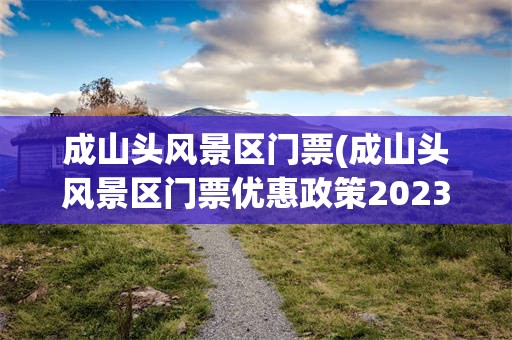 成山头风景区门票(成山头风景区门票优惠政策2023)
