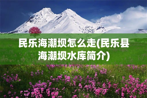 民乐海潮坝怎么走(民乐县海潮坝水库简介)