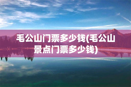 毛公山门票多少钱(毛公山景点门票多少钱)
