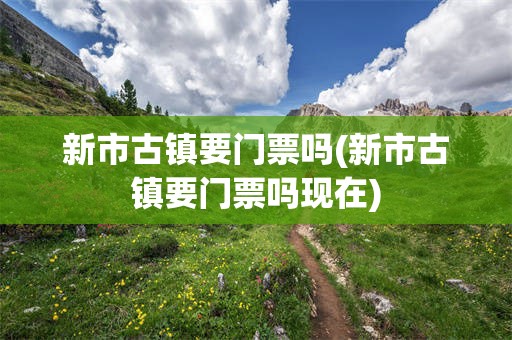 新市古镇要门票吗(新市古镇要门票吗现在)
