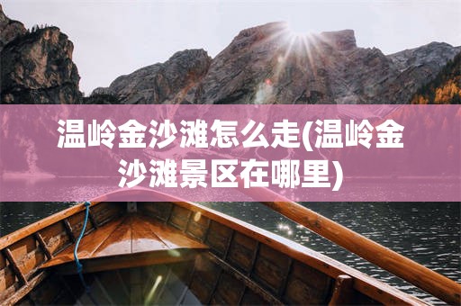 温岭金沙滩怎么走(温岭金沙滩景区在哪里)