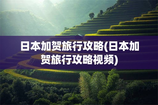 日本加贺旅行攻略(日本加贺旅行攻略视频)