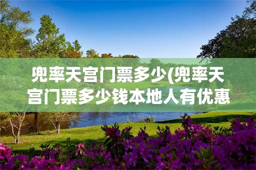 兜率天宫门票多少(兜率天宫门票多少钱本地人有优惠吗)