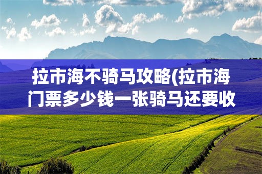 拉市海不骑马攻略(拉市海门票多少钱一张骑马还要收费吗)