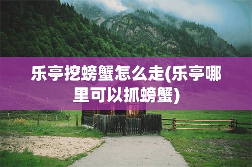 乐亭挖螃蟹怎么走(乐亭哪里可以抓螃蟹)