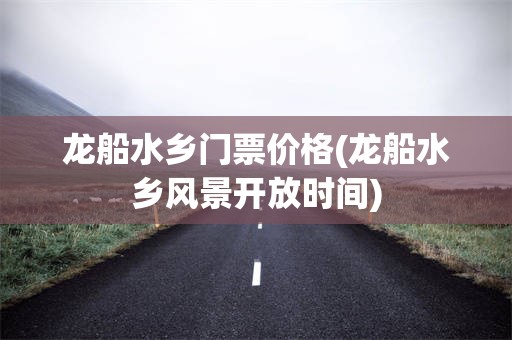 龙船水乡门票价格(龙船水乡风景开放时间)