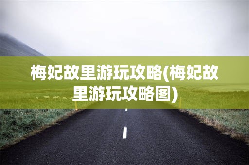 梅妃故里游玩攻略(梅妃故里游玩攻略图)