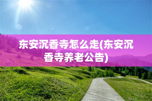 东安沉香寺怎么走(东安沉香寺养老公告)