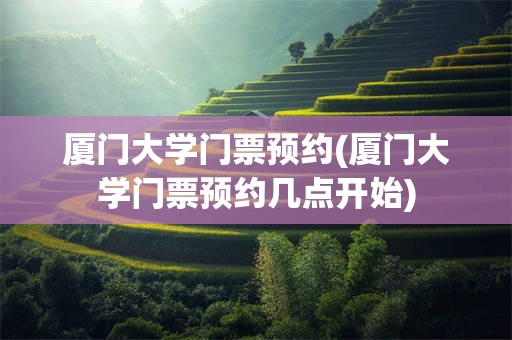 厦门大学门票预约(厦门大学门票预约几点开始)