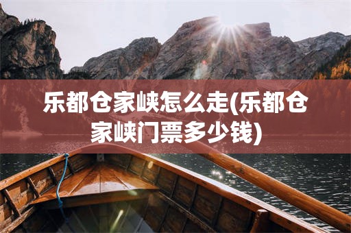 乐都仓家峡怎么走(乐都仓家峡门票多少钱)