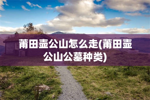 莆田壶公山怎么走(莆田壶公山公墓种类)