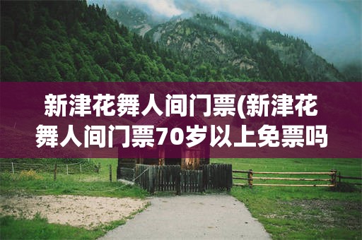 新津花舞人间门票(新津花舞人间门票70岁以上免票吗)