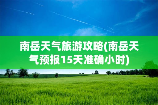 南岳天气旅游攻略(南岳天气预报15天准确小时)