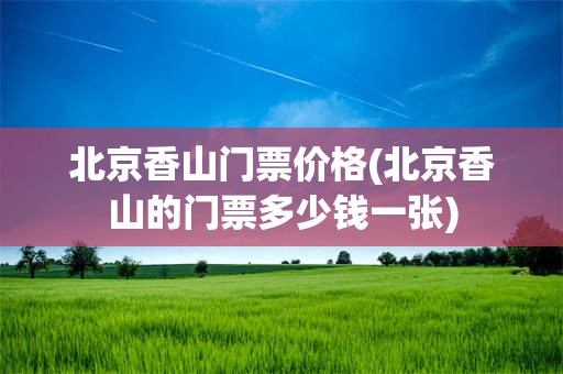 北京香山门票价格(北京香山的门票多少钱一张)