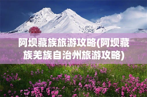 阿坝藏族旅游攻略(阿坝藏族羌族自治州旅游攻略)
