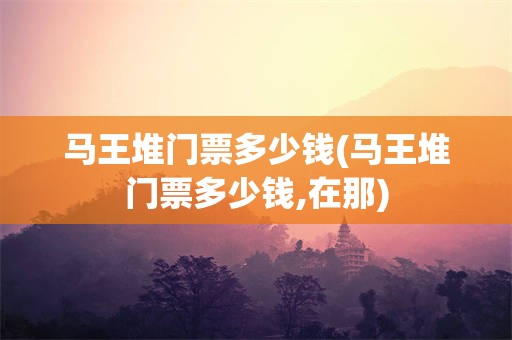 马王堆门票多少钱(马王堆门票多少钱,在那)