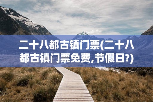 二十八都古镇门票(二十八都古镇门票免费,节假日?)