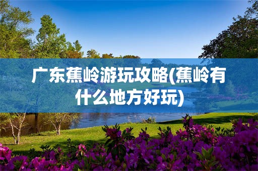 广东蕉岭游玩攻略(蕉岭有什么地方好玩)