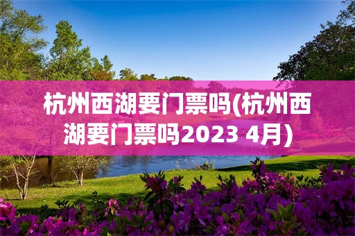杭州西湖要门票吗(杭州西湖要门票吗2023 4月)