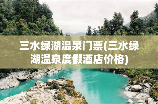 三水绿湖温泉门票(三水绿湖温泉度假酒店价格)