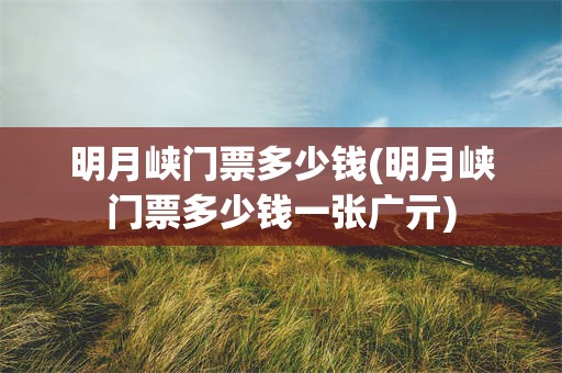 明月峡门票多少钱(明月峡门票多少钱一张广亓)