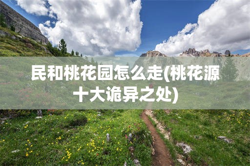 民和桃花园怎么走(桃花源十大诡异之处)