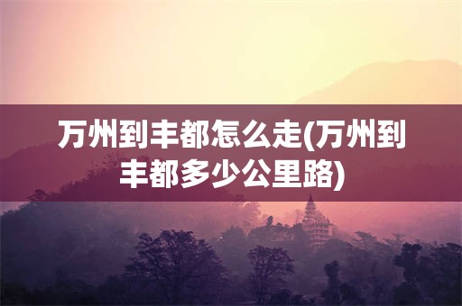 万州到丰都怎么走(万州到丰都多少公里路)