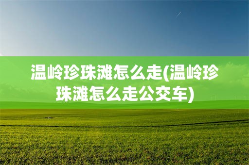 温岭珍珠滩怎么走(温岭珍珠滩怎么走公交车)