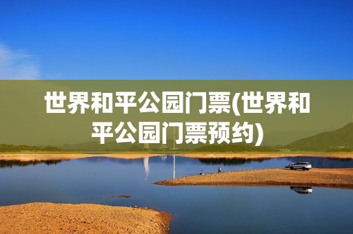 世界和平公园门票(世界和平公园门票预约)
