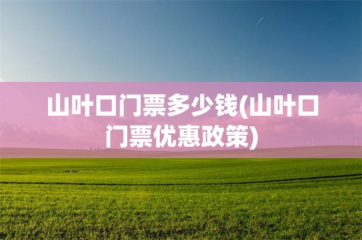 山叶口门票多少钱(山叶口门票优惠政策)