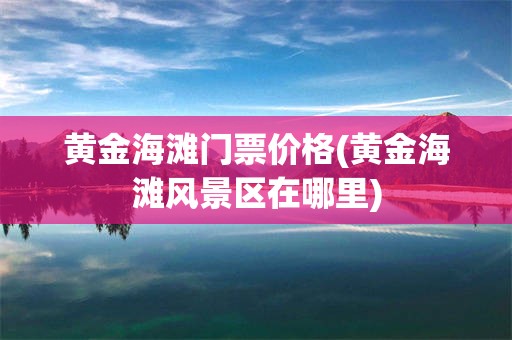 黄金海滩门票价格(黄金海滩风景区在哪里)