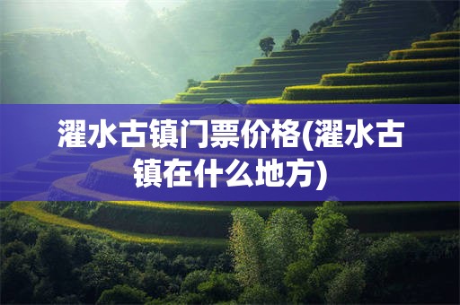 濯水古镇门票价格(濯水古镇在什么地方)