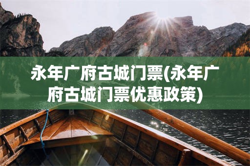 永年广府古城门票(永年广府古城门票优惠政策)
