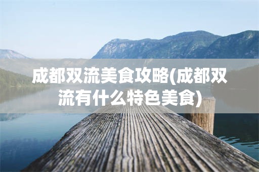 成都双流美食攻略(成都双流有什么特色美食)