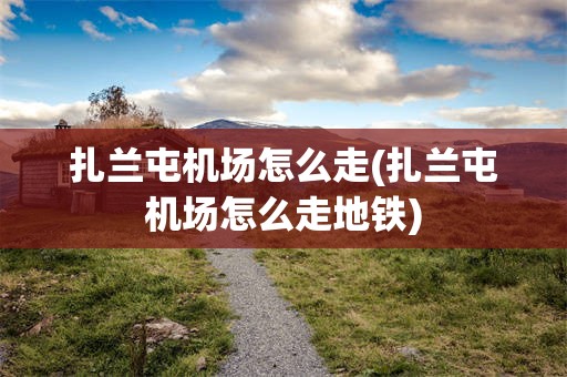 扎兰屯机场怎么走(扎兰屯机场怎么走地铁)