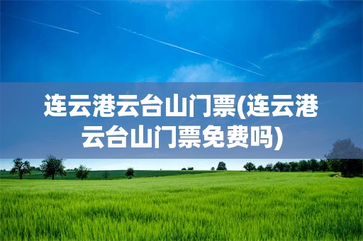 连云港云台山门票(连云港云台山门票免费吗)