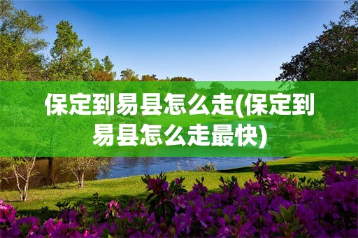 保定到易县怎么走(保定到易县怎么走最快)