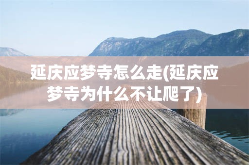 延庆应梦寺怎么走(延庆应梦寺为什么不让爬了)