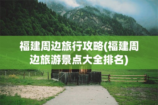 福建周边旅行攻略(福建周边旅游景点大全排名)