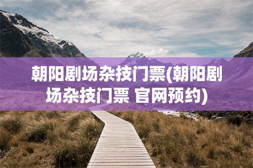 朝阳剧场杂技门票(朝阳剧场杂技门票 官网预约)