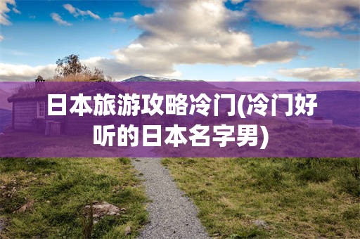 日本旅游攻略冷门(冷门好听的日本名字男)