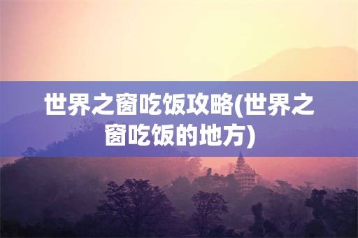 世界之窗吃饭攻略(世界之窗吃饭的地方)