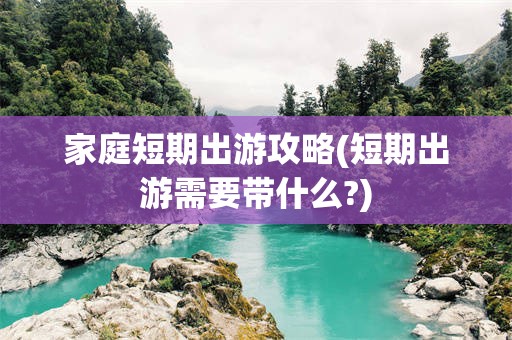 家庭短期出游攻略(短期出游需要带什么?)