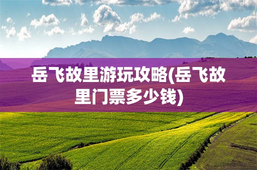 岳飞故里游玩攻略(岳飞故里门票多少钱)