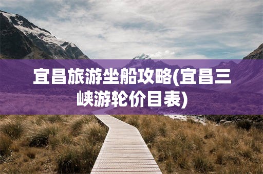 宜昌旅游坐船攻略(宜昌三峡游轮价目表)