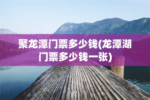 聚龙潭门票多少钱(龙潭湖门票多少钱一张)