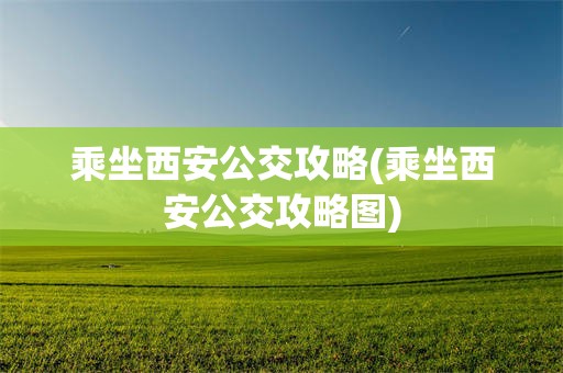 乘坐西安公交攻略(乘坐西安公交攻略图)